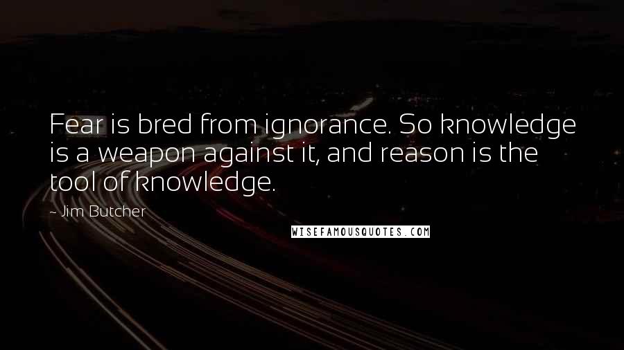 Jim Butcher Quotes: Fear is bred from ignorance. So knowledge is a weapon against it, and reason is the tool of knowledge.