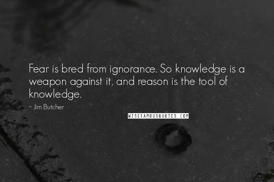 Jim Butcher Quotes: Fear is bred from ignorance. So knowledge is a weapon against it, and reason is the tool of knowledge.