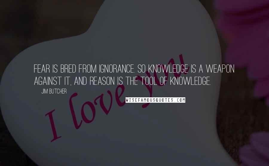 Jim Butcher Quotes: Fear is bred from ignorance. So knowledge is a weapon against it, and reason is the tool of knowledge.
