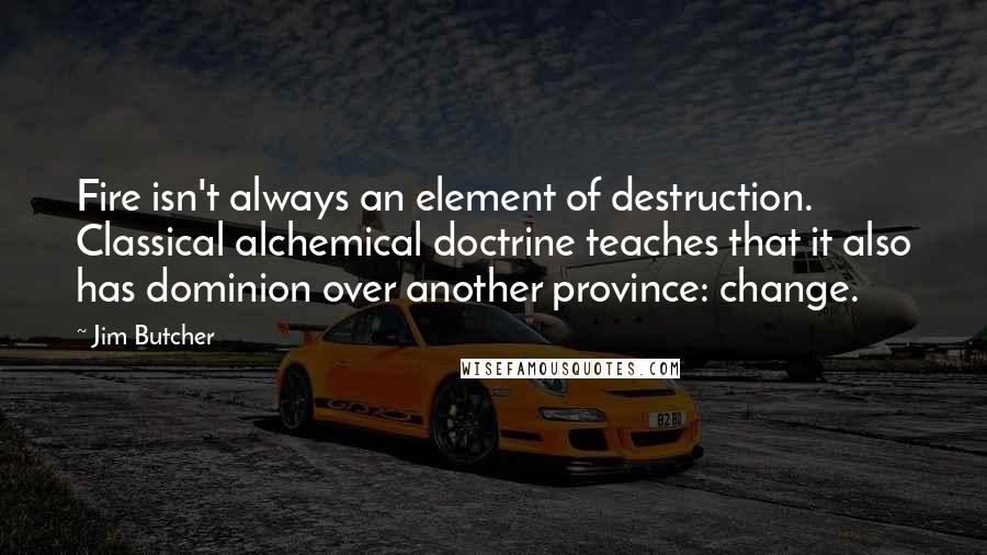 Jim Butcher Quotes: Fire isn't always an element of destruction. Classical alchemical doctrine teaches that it also has dominion over another province: change.