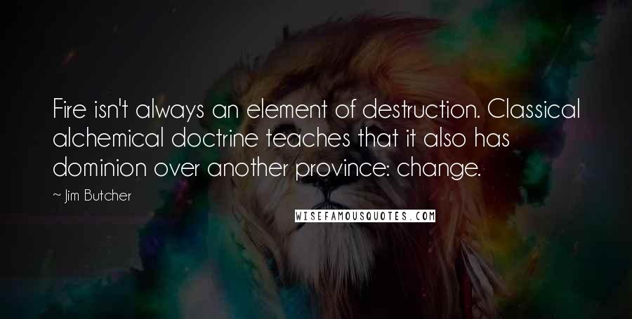 Jim Butcher Quotes: Fire isn't always an element of destruction. Classical alchemical doctrine teaches that it also has dominion over another province: change.