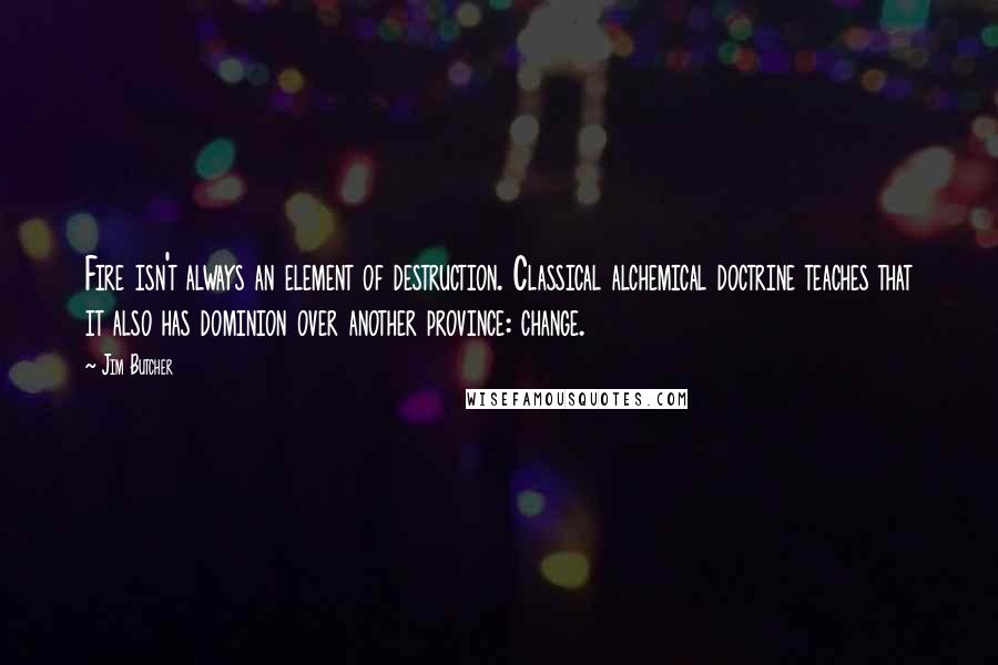 Jim Butcher Quotes: Fire isn't always an element of destruction. Classical alchemical doctrine teaches that it also has dominion over another province: change.