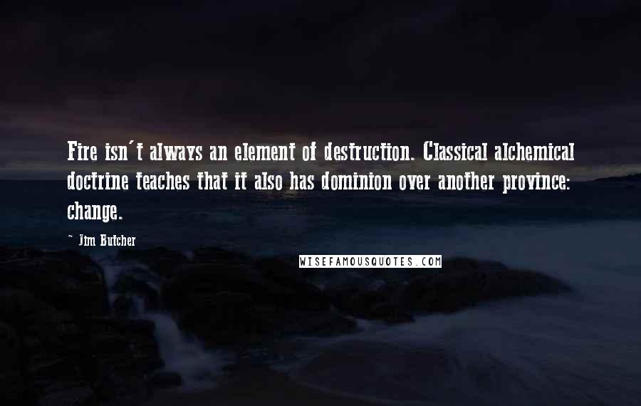 Jim Butcher Quotes: Fire isn't always an element of destruction. Classical alchemical doctrine teaches that it also has dominion over another province: change.