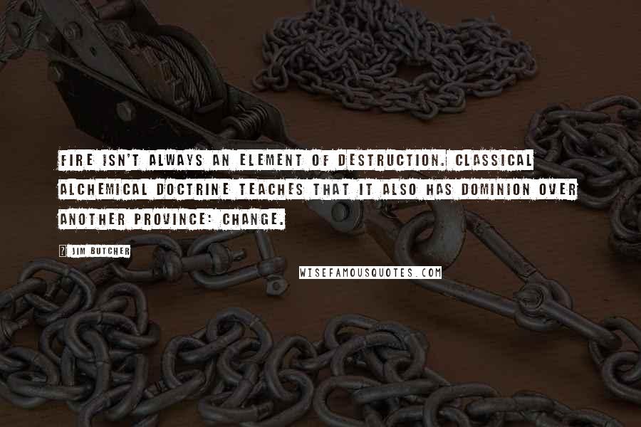 Jim Butcher Quotes: Fire isn't always an element of destruction. Classical alchemical doctrine teaches that it also has dominion over another province: change.