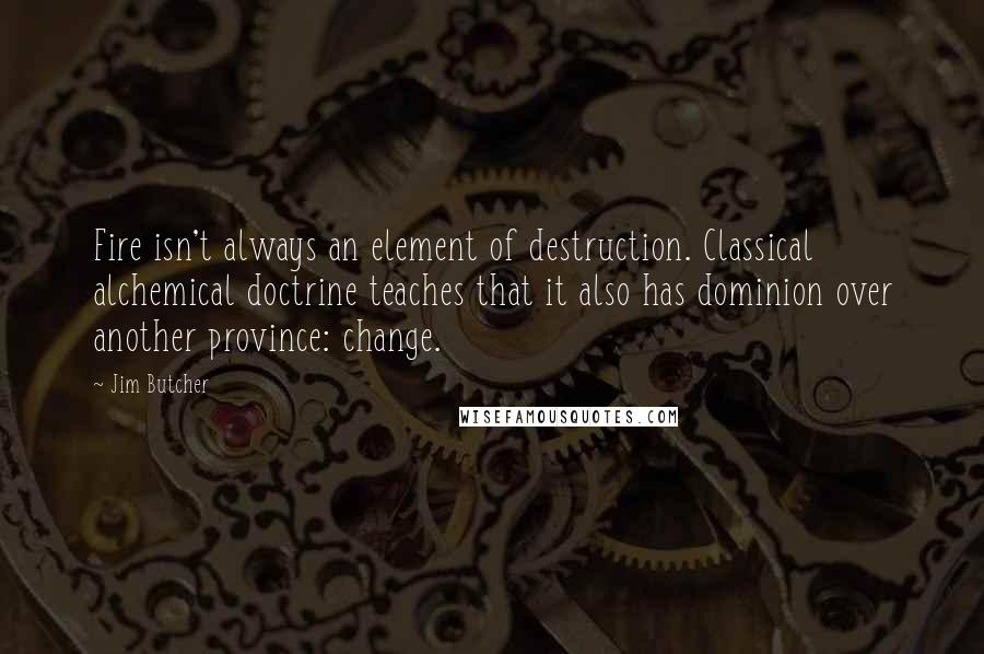 Jim Butcher Quotes: Fire isn't always an element of destruction. Classical alchemical doctrine teaches that it also has dominion over another province: change.