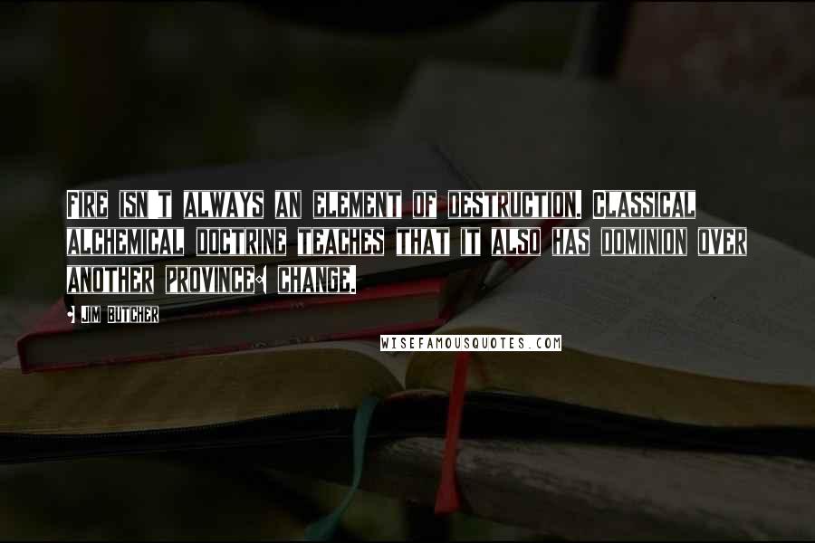 Jim Butcher Quotes: Fire isn't always an element of destruction. Classical alchemical doctrine teaches that it also has dominion over another province: change.
