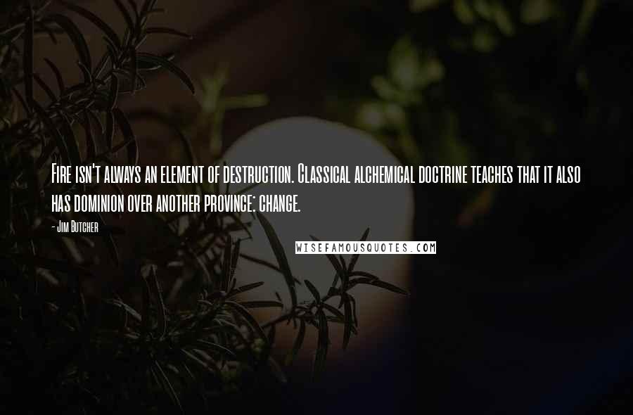 Jim Butcher Quotes: Fire isn't always an element of destruction. Classical alchemical doctrine teaches that it also has dominion over another province: change.