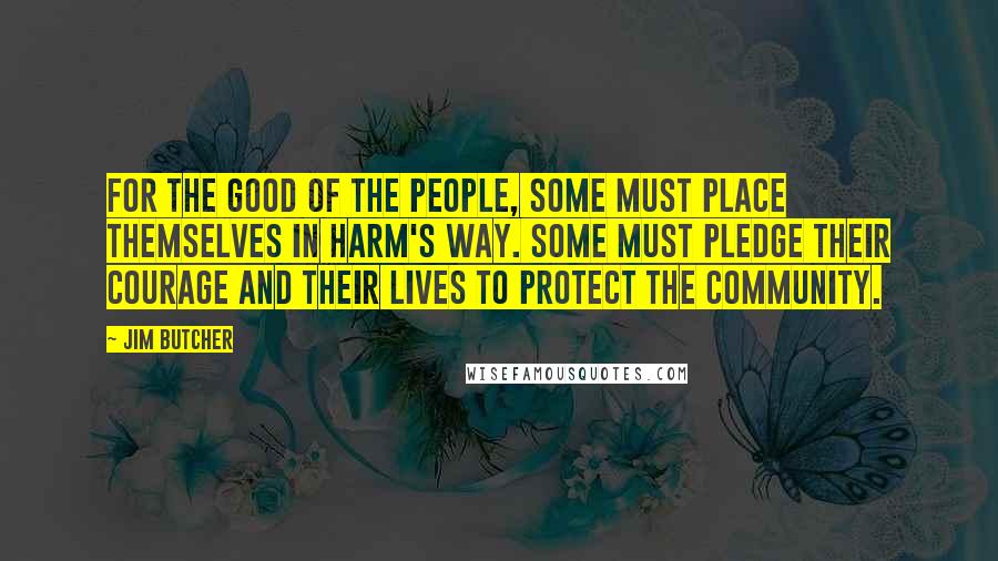 Jim Butcher Quotes: For the good of the people, some must place themselves in harm's way. Some must pledge their courage and their lives to protect the community.