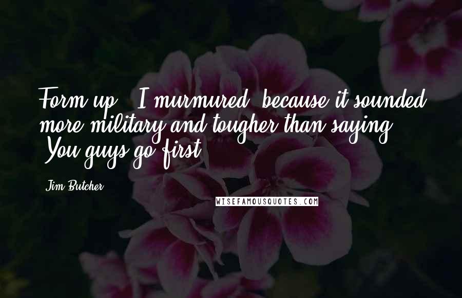 Jim Butcher Quotes: Form up," I murmured, because it sounded more military and tougher than saying, "You guys go first.