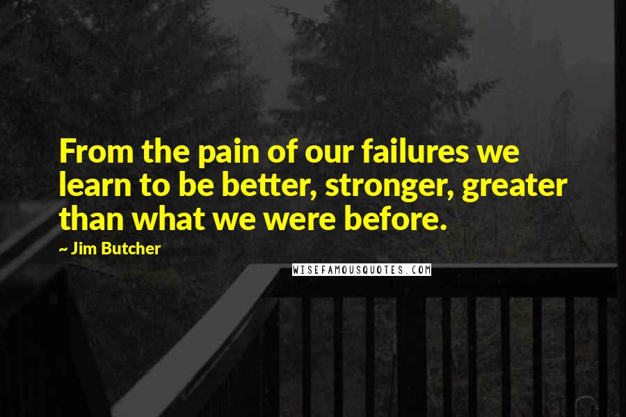 Jim Butcher Quotes: From the pain of our failures we learn to be better, stronger, greater than what we were before.