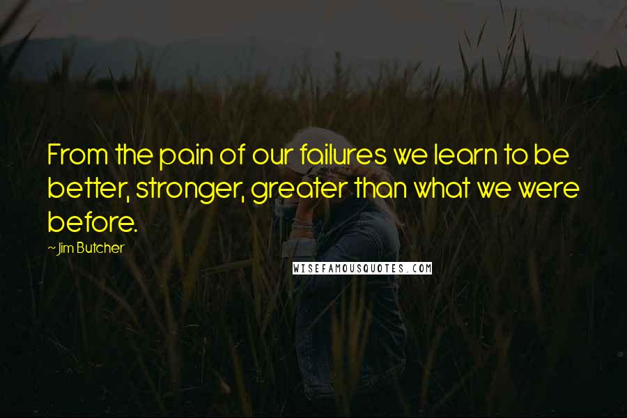 Jim Butcher Quotes: From the pain of our failures we learn to be better, stronger, greater than what we were before.