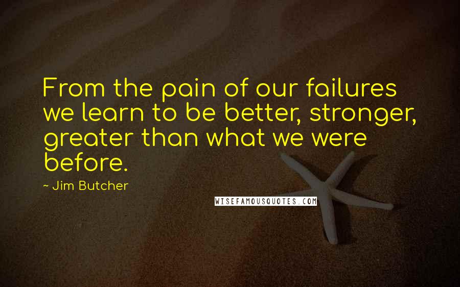 Jim Butcher Quotes: From the pain of our failures we learn to be better, stronger, greater than what we were before.