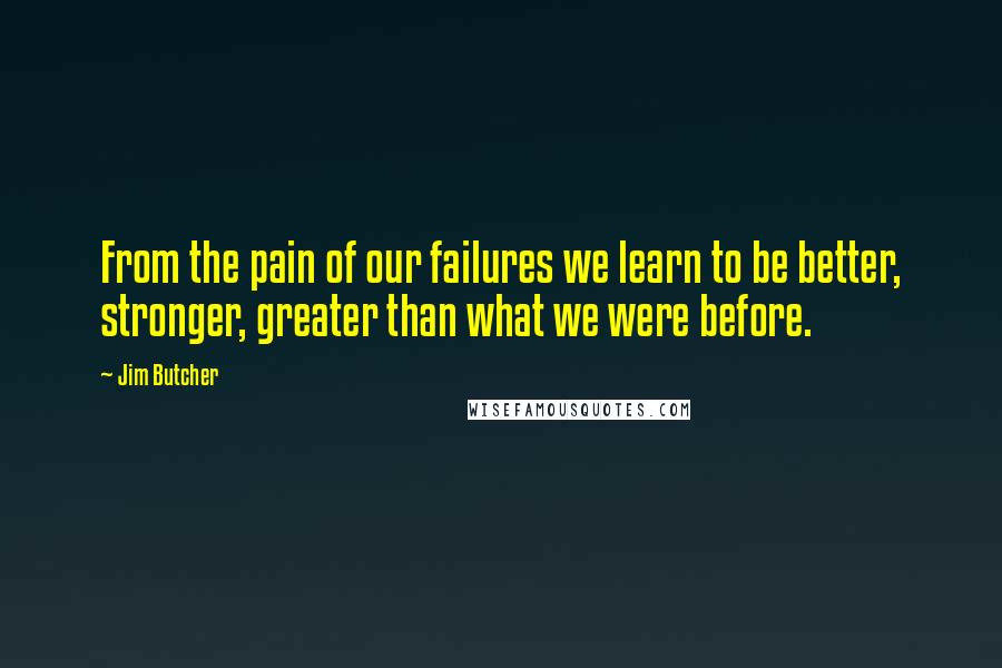 Jim Butcher Quotes: From the pain of our failures we learn to be better, stronger, greater than what we were before.