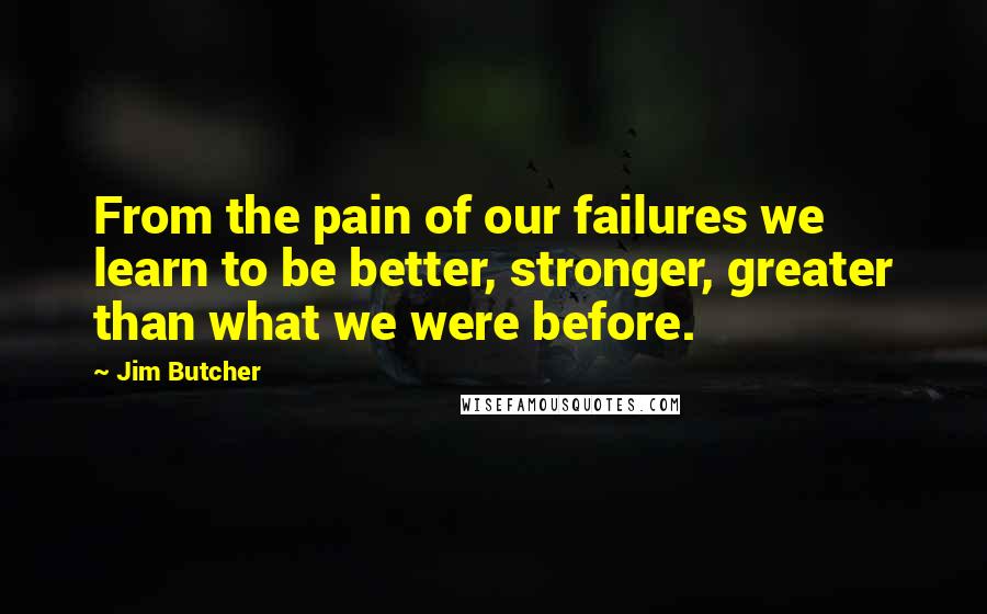 Jim Butcher Quotes: From the pain of our failures we learn to be better, stronger, greater than what we were before.