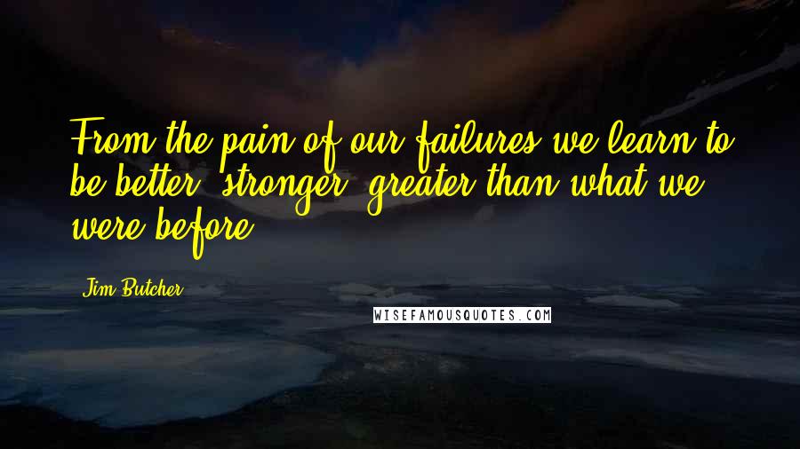 Jim Butcher Quotes: From the pain of our failures we learn to be better, stronger, greater than what we were before.