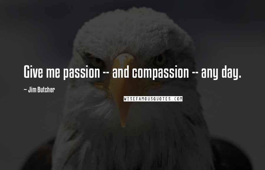 Jim Butcher Quotes: Give me passion -- and compassion -- any day.