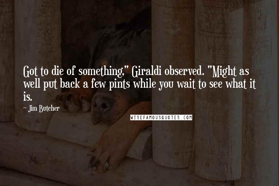 Jim Butcher Quotes: Got to die of something," Giraldi observed. "Might as well put back a few pints while you wait to see what it is.