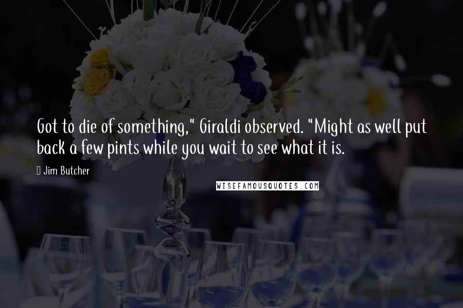 Jim Butcher Quotes: Got to die of something," Giraldi observed. "Might as well put back a few pints while you wait to see what it is.