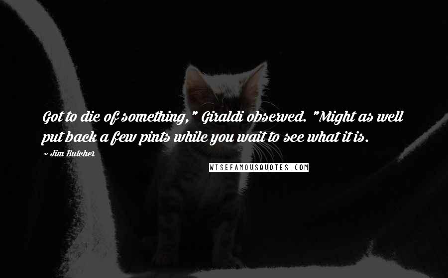 Jim Butcher Quotes: Got to die of something," Giraldi observed. "Might as well put back a few pints while you wait to see what it is.