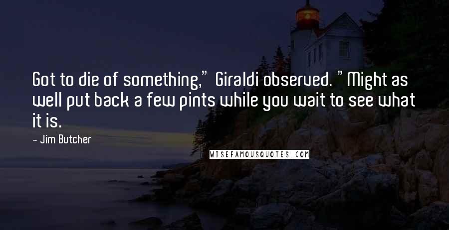 Jim Butcher Quotes: Got to die of something," Giraldi observed. "Might as well put back a few pints while you wait to see what it is.
