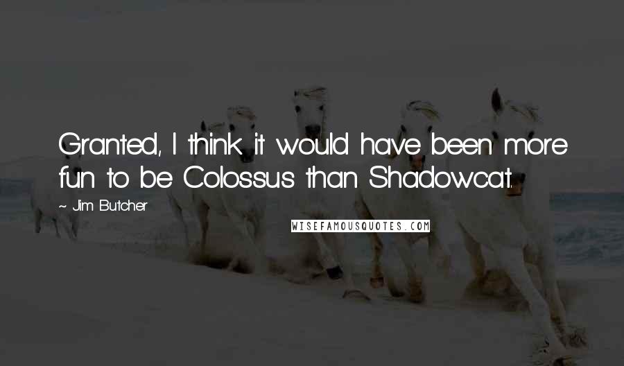 Jim Butcher Quotes: Granted, I think it would have been more fun to be Colossus than Shadowcat.