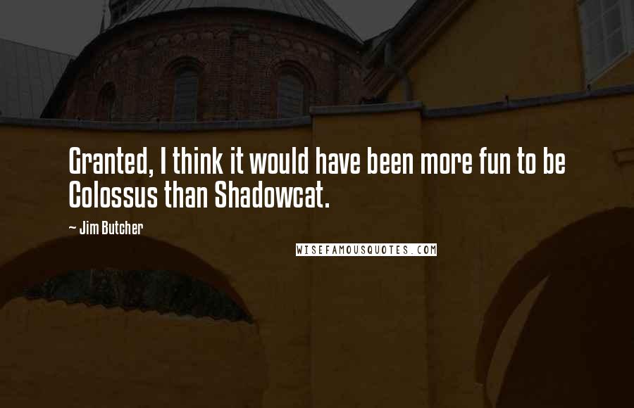 Jim Butcher Quotes: Granted, I think it would have been more fun to be Colossus than Shadowcat.