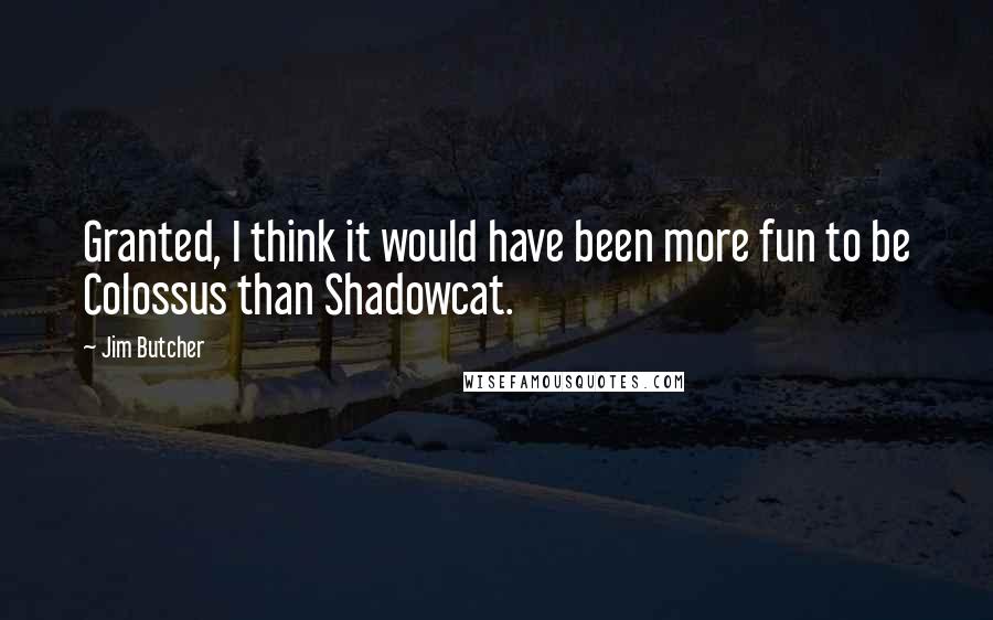 Jim Butcher Quotes: Granted, I think it would have been more fun to be Colossus than Shadowcat.