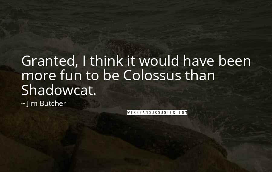 Jim Butcher Quotes: Granted, I think it would have been more fun to be Colossus than Shadowcat.