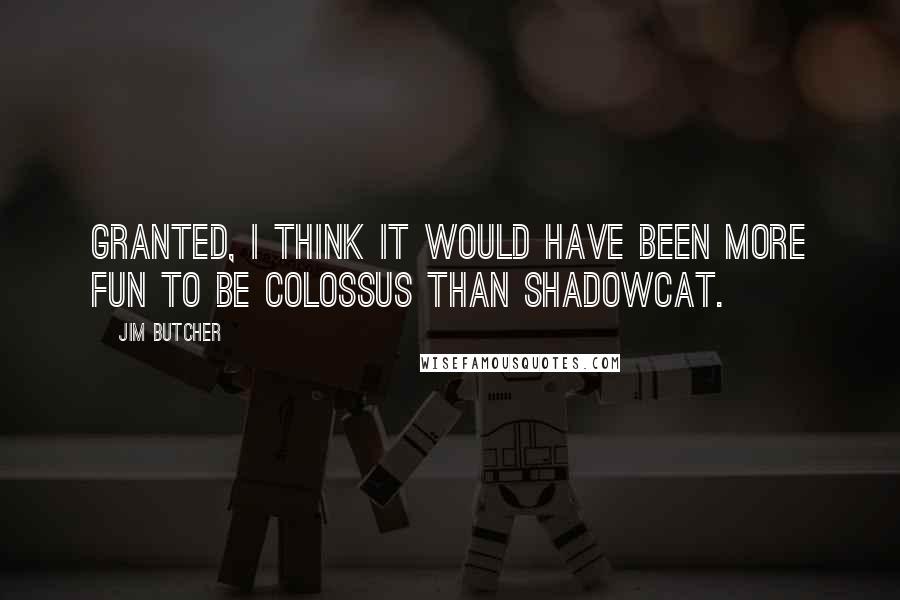 Jim Butcher Quotes: Granted, I think it would have been more fun to be Colossus than Shadowcat.