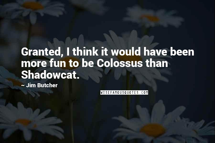 Jim Butcher Quotes: Granted, I think it would have been more fun to be Colossus than Shadowcat.