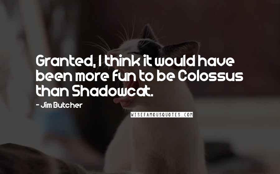Jim Butcher Quotes: Granted, I think it would have been more fun to be Colossus than Shadowcat.