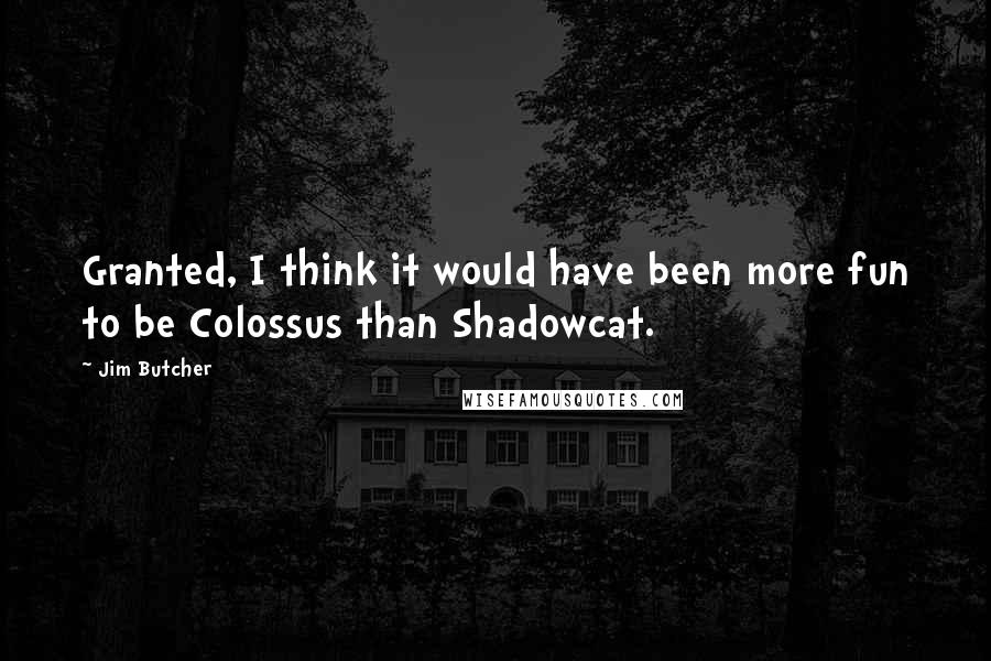 Jim Butcher Quotes: Granted, I think it would have been more fun to be Colossus than Shadowcat.