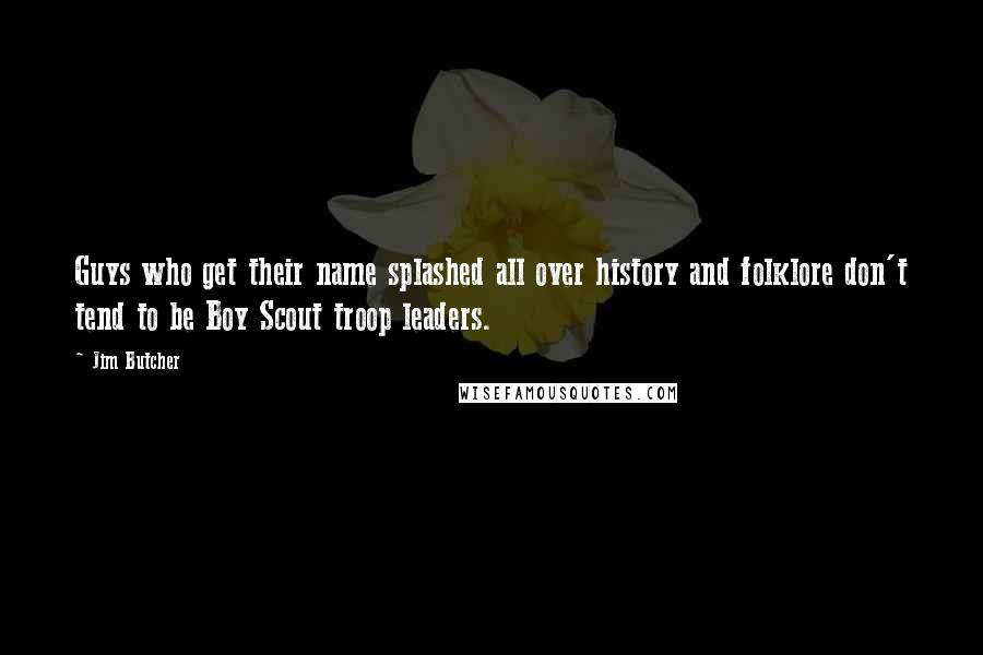 Jim Butcher Quotes: Guys who get their name splashed all over history and folklore don't tend to be Boy Scout troop leaders.