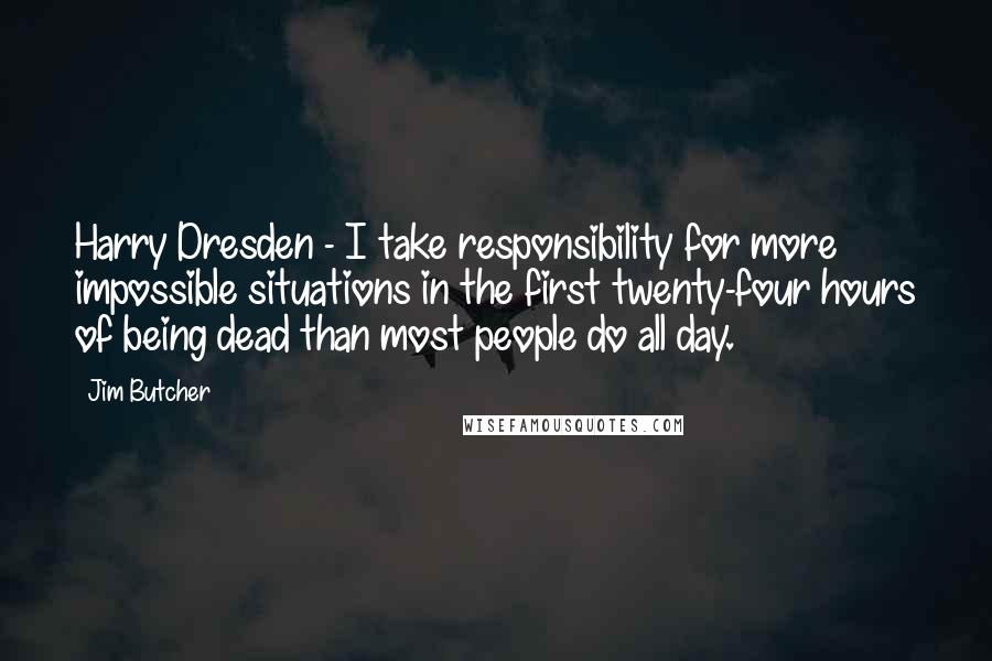 Jim Butcher Quotes: Harry Dresden - I take responsibility for more impossible situations in the first twenty-four hours of being dead than most people do all day.