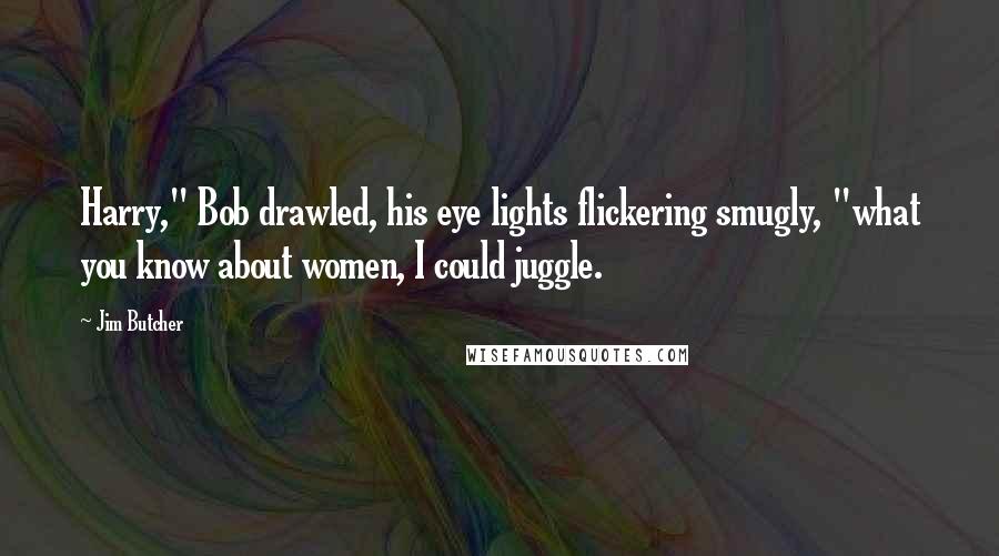 Jim Butcher Quotes: Harry," Bob drawled, his eye lights flickering smugly, "what you know about women, I could juggle.