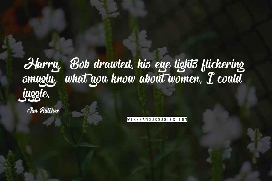 Jim Butcher Quotes: Harry," Bob drawled, his eye lights flickering smugly, "what you know about women, I could juggle.