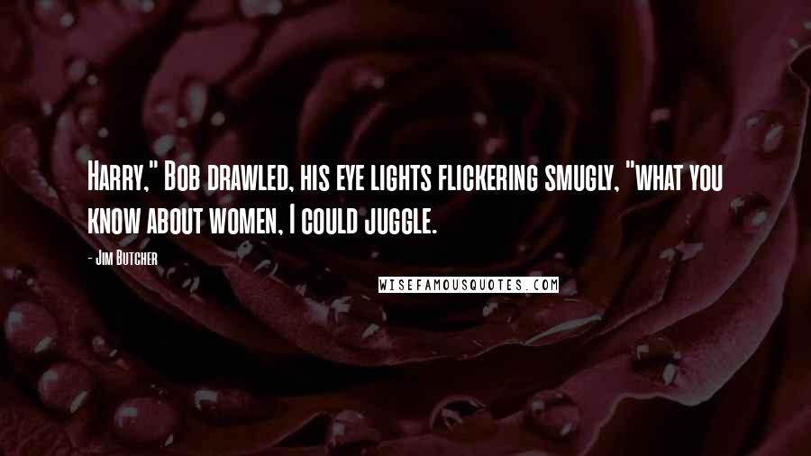 Jim Butcher Quotes: Harry," Bob drawled, his eye lights flickering smugly, "what you know about women, I could juggle.