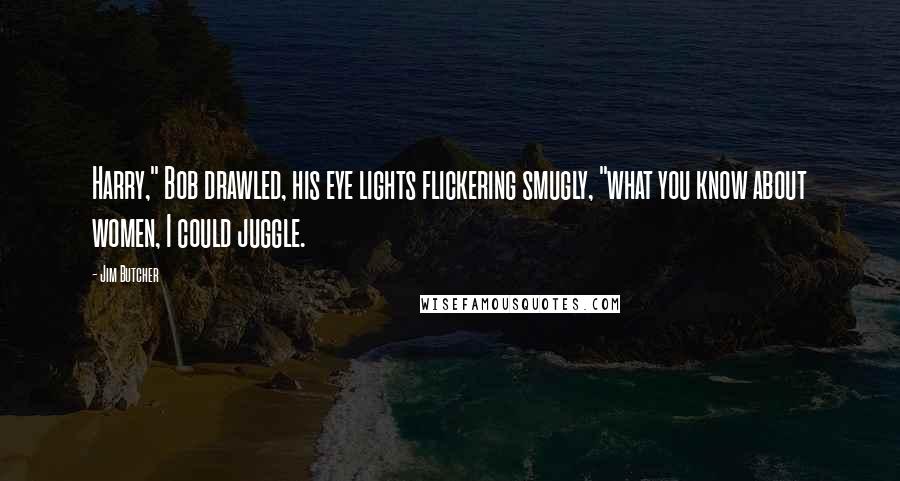 Jim Butcher Quotes: Harry," Bob drawled, his eye lights flickering smugly, "what you know about women, I could juggle.