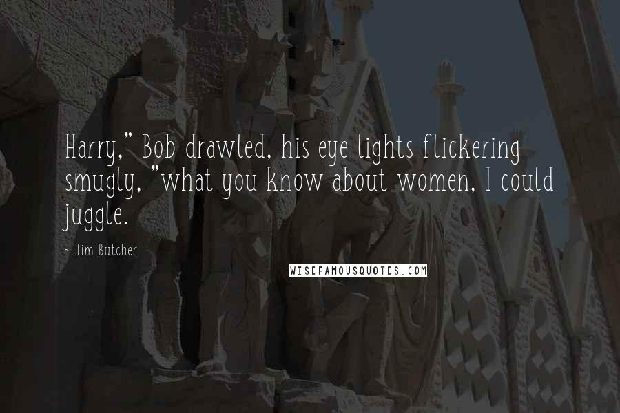 Jim Butcher Quotes: Harry," Bob drawled, his eye lights flickering smugly, "what you know about women, I could juggle.