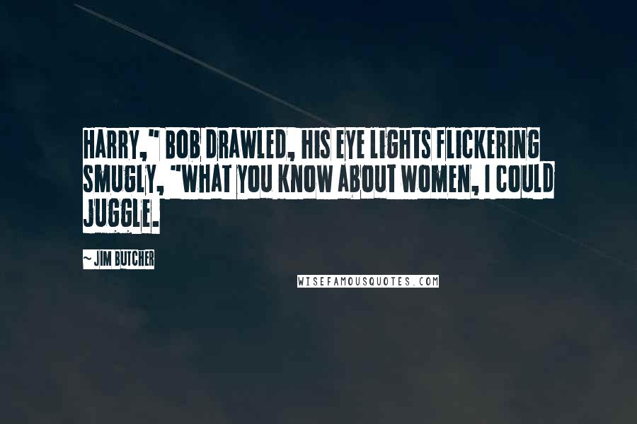 Jim Butcher Quotes: Harry," Bob drawled, his eye lights flickering smugly, "what you know about women, I could juggle.