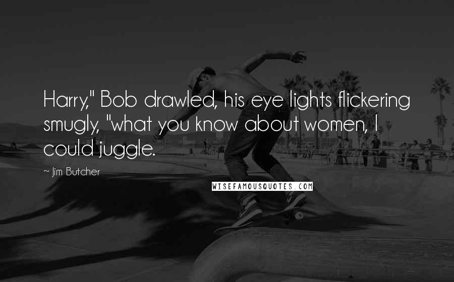 Jim Butcher Quotes: Harry," Bob drawled, his eye lights flickering smugly, "what you know about women, I could juggle.