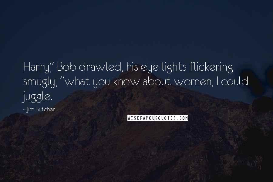 Jim Butcher Quotes: Harry," Bob drawled, his eye lights flickering smugly, "what you know about women, I could juggle.