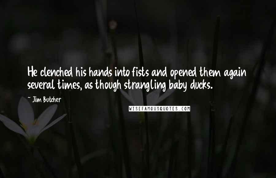 Jim Butcher Quotes: He clenched his hands into fists and opened them again several times, as though strangling baby ducks.