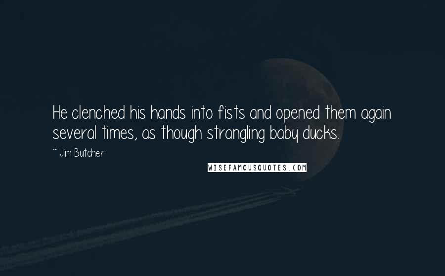 Jim Butcher Quotes: He clenched his hands into fists and opened them again several times, as though strangling baby ducks.