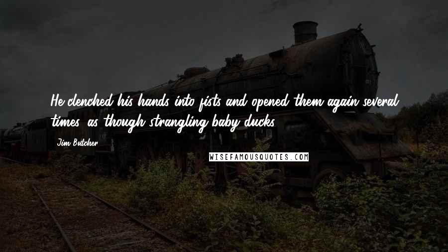 Jim Butcher Quotes: He clenched his hands into fists and opened them again several times, as though strangling baby ducks.