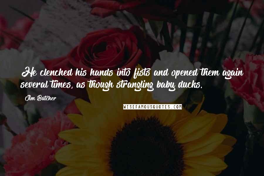 Jim Butcher Quotes: He clenched his hands into fists and opened them again several times, as though strangling baby ducks.