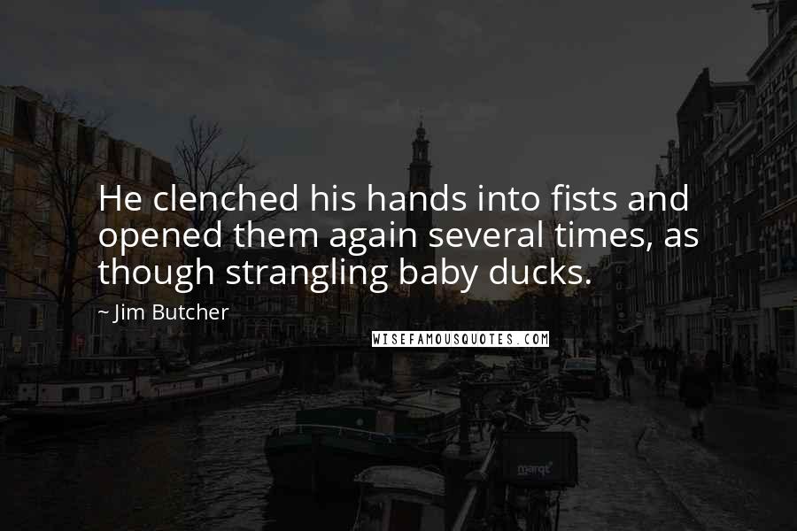 Jim Butcher Quotes: He clenched his hands into fists and opened them again several times, as though strangling baby ducks.