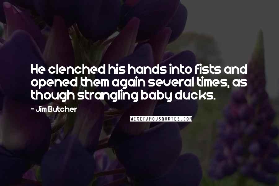 Jim Butcher Quotes: He clenched his hands into fists and opened them again several times, as though strangling baby ducks.