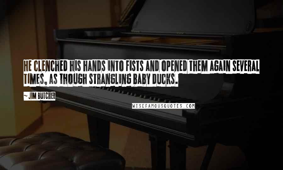 Jim Butcher Quotes: He clenched his hands into fists and opened them again several times, as though strangling baby ducks.