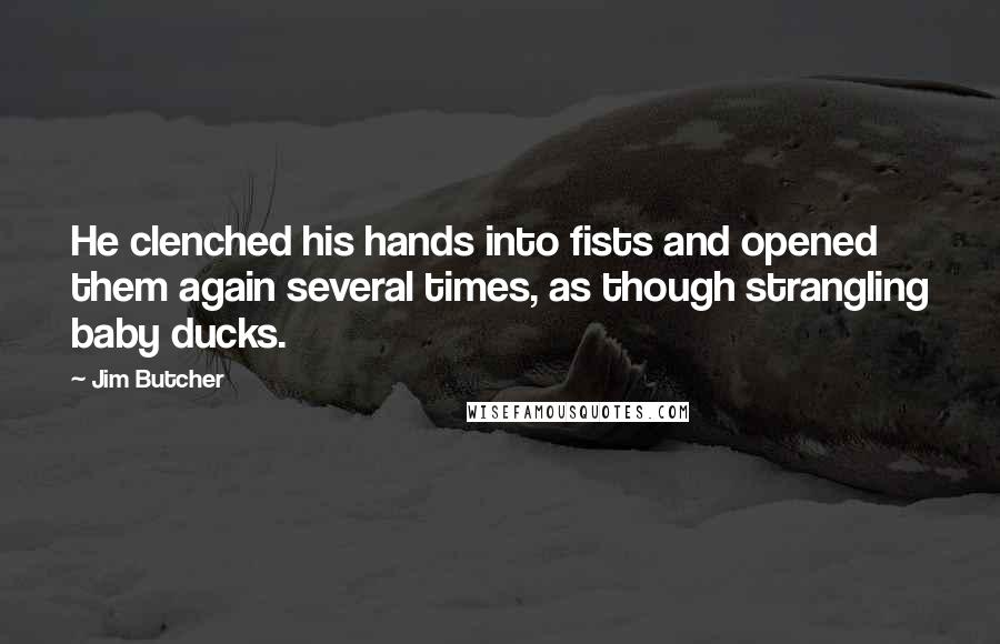 Jim Butcher Quotes: He clenched his hands into fists and opened them again several times, as though strangling baby ducks.